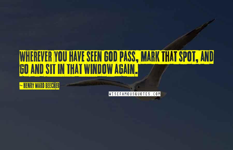 Henry Ward Beecher Quotes: Wherever you have seen God pass, mark that spot, and go and sit in that window again.