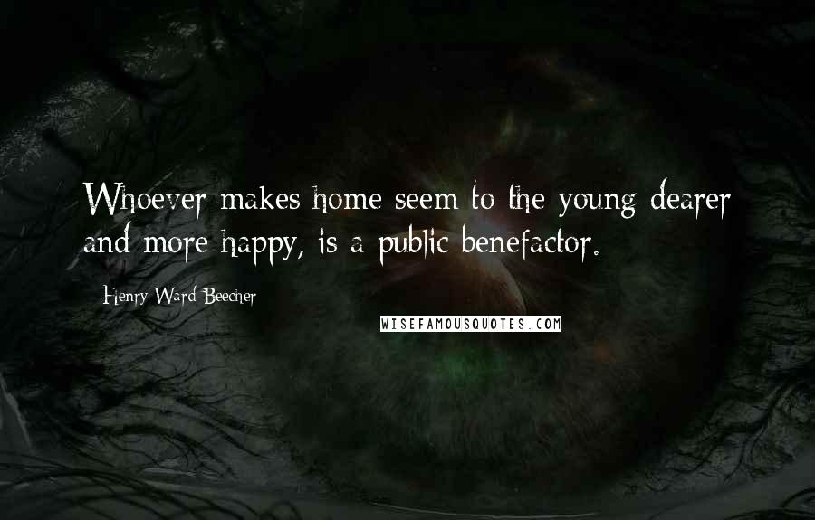 Henry Ward Beecher Quotes: Whoever makes home seem to the young dearer and more happy, is a public benefactor.