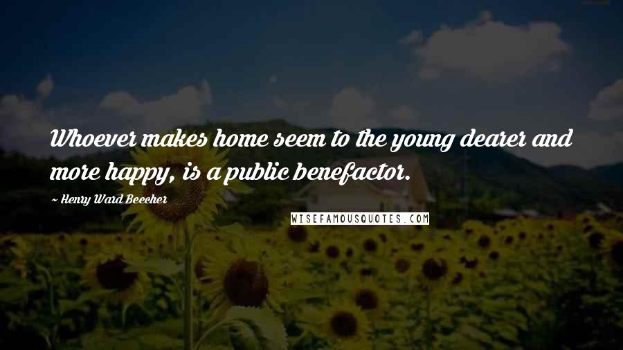 Henry Ward Beecher Quotes: Whoever makes home seem to the young dearer and more happy, is a public benefactor.