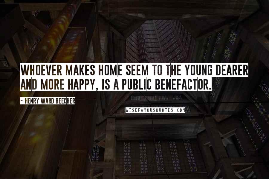 Henry Ward Beecher Quotes: Whoever makes home seem to the young dearer and more happy, is a public benefactor.