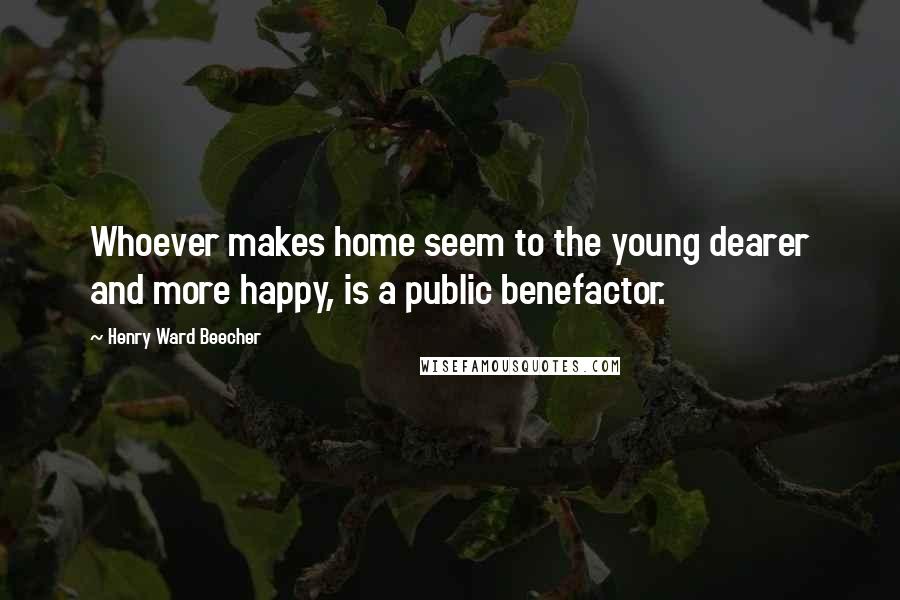 Henry Ward Beecher Quotes: Whoever makes home seem to the young dearer and more happy, is a public benefactor.