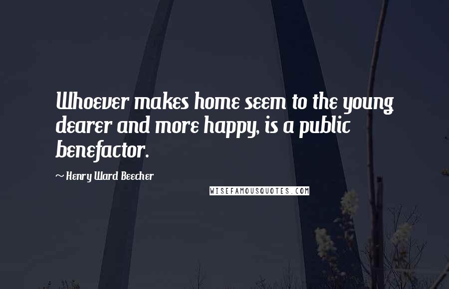 Henry Ward Beecher Quotes: Whoever makes home seem to the young dearer and more happy, is a public benefactor.