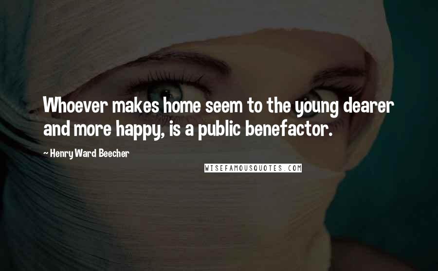 Henry Ward Beecher Quotes: Whoever makes home seem to the young dearer and more happy, is a public benefactor.