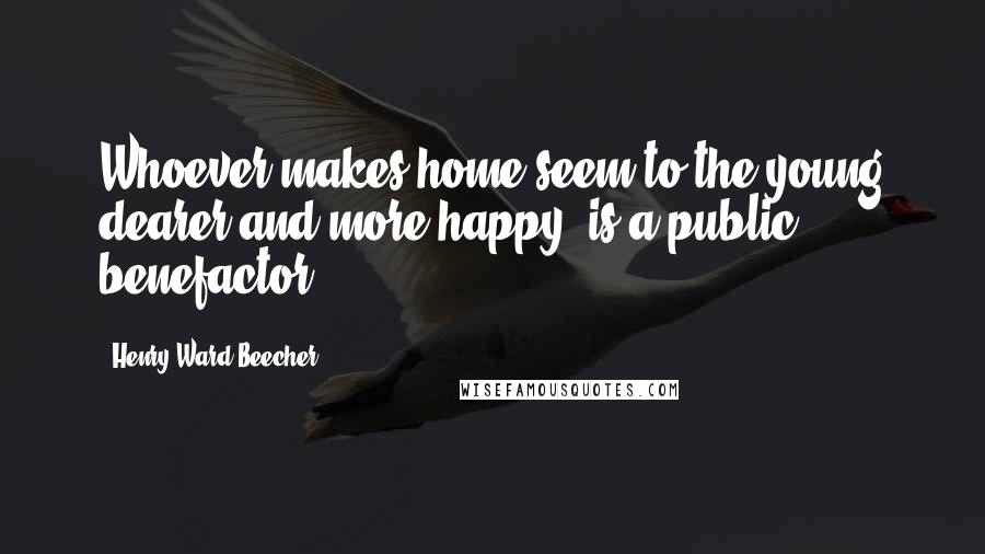 Henry Ward Beecher Quotes: Whoever makes home seem to the young dearer and more happy, is a public benefactor.