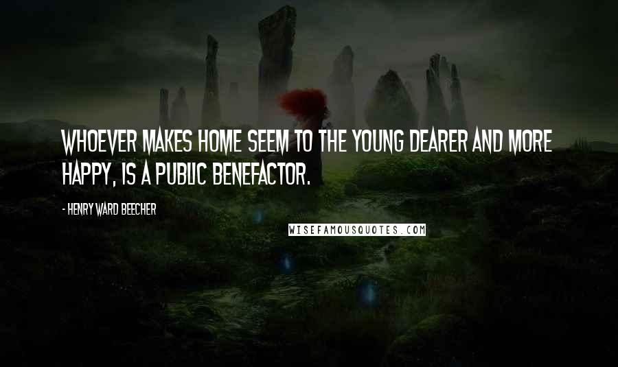 Henry Ward Beecher Quotes: Whoever makes home seem to the young dearer and more happy, is a public benefactor.