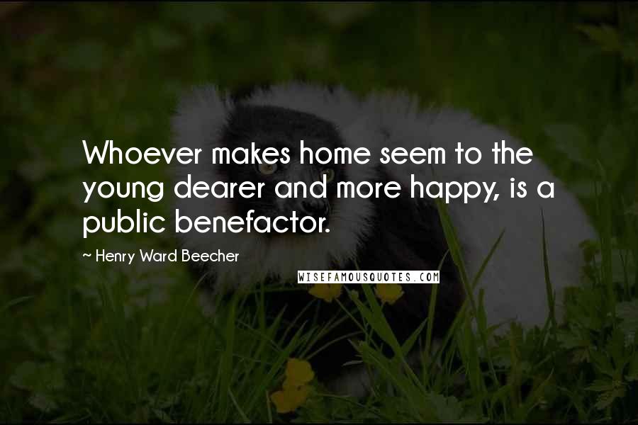 Henry Ward Beecher Quotes: Whoever makes home seem to the young dearer and more happy, is a public benefactor.