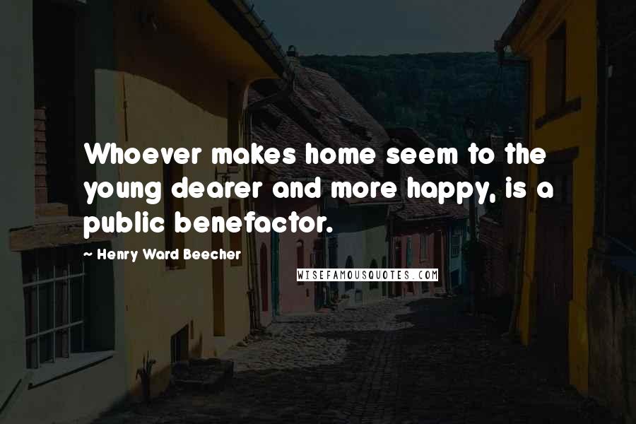 Henry Ward Beecher Quotes: Whoever makes home seem to the young dearer and more happy, is a public benefactor.