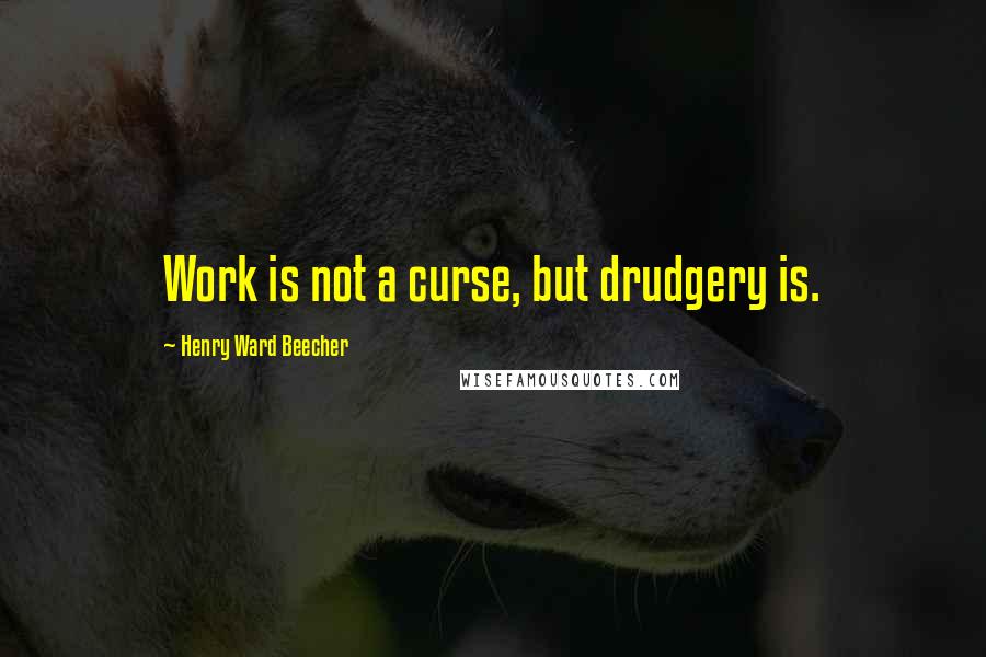 Henry Ward Beecher Quotes: Work is not a curse, but drudgery is.