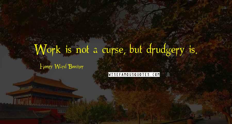 Henry Ward Beecher Quotes: Work is not a curse, but drudgery is.