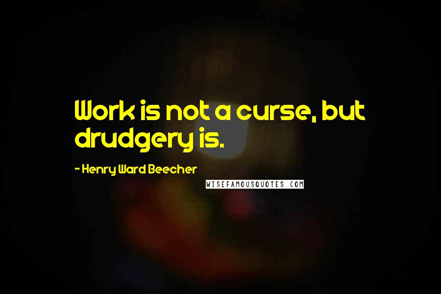 Henry Ward Beecher Quotes: Work is not a curse, but drudgery is.
