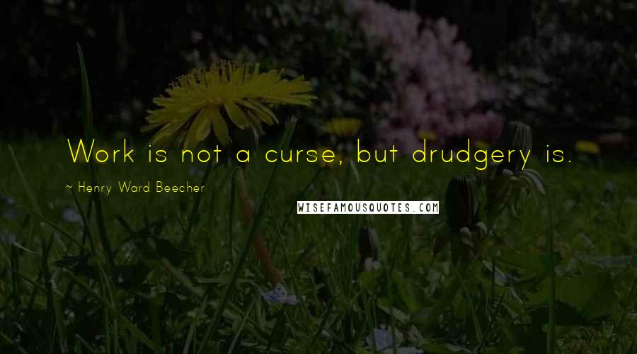 Henry Ward Beecher Quotes: Work is not a curse, but drudgery is.