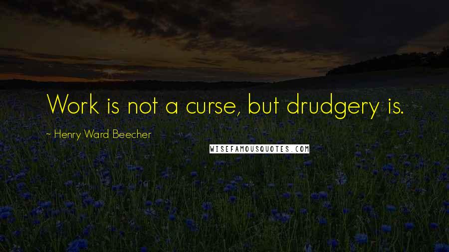 Henry Ward Beecher Quotes: Work is not a curse, but drudgery is.