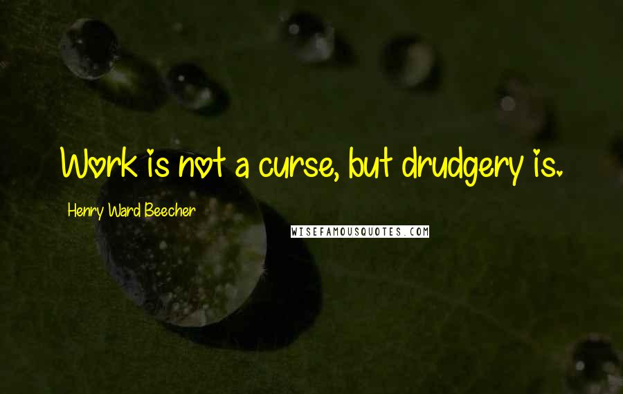 Henry Ward Beecher Quotes: Work is not a curse, but drudgery is.