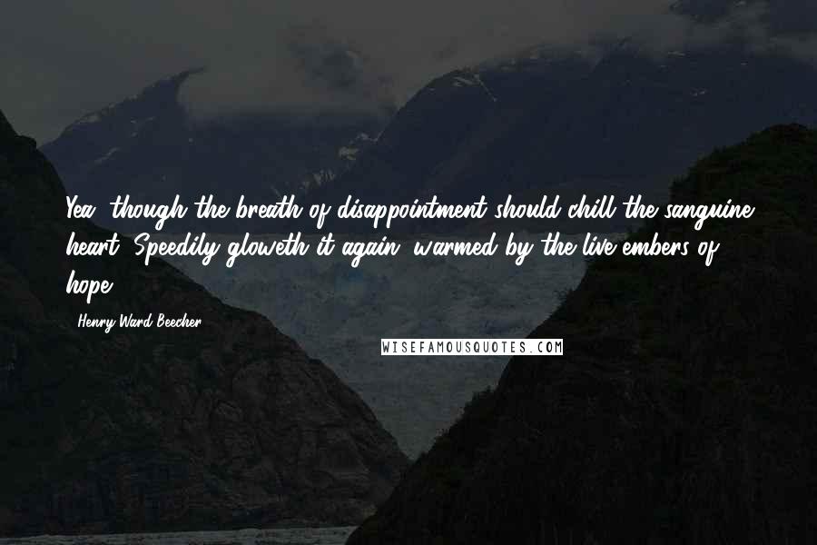 Henry Ward Beecher Quotes: Yea, though the breath of disappointment should chill the sanguine heart, Speedily gloweth it again, warmed by the live embers of hope.