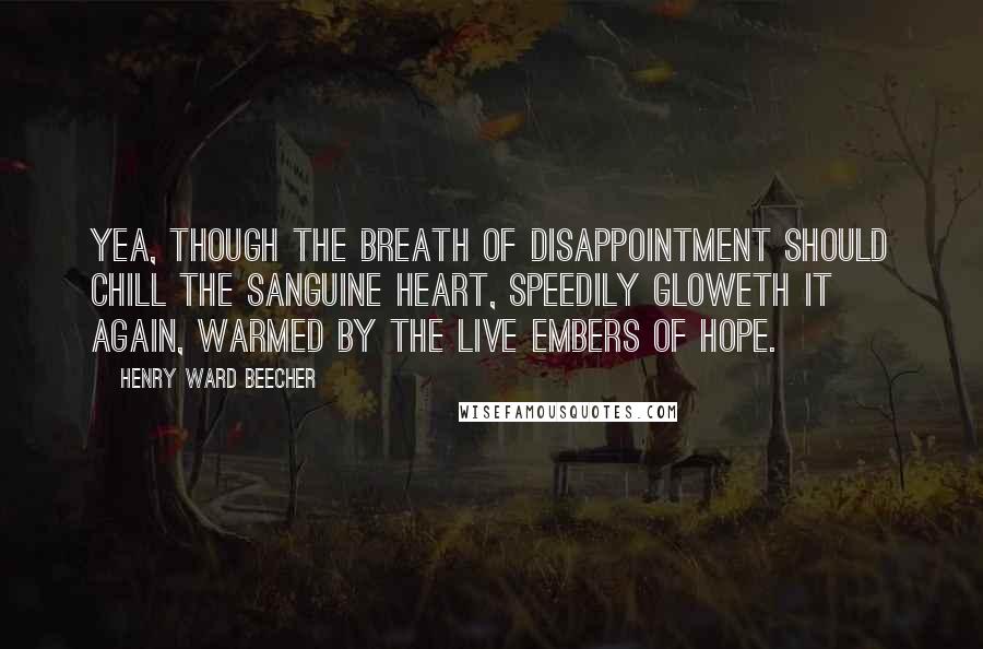 Henry Ward Beecher Quotes: Yea, though the breath of disappointment should chill the sanguine heart, Speedily gloweth it again, warmed by the live embers of hope.