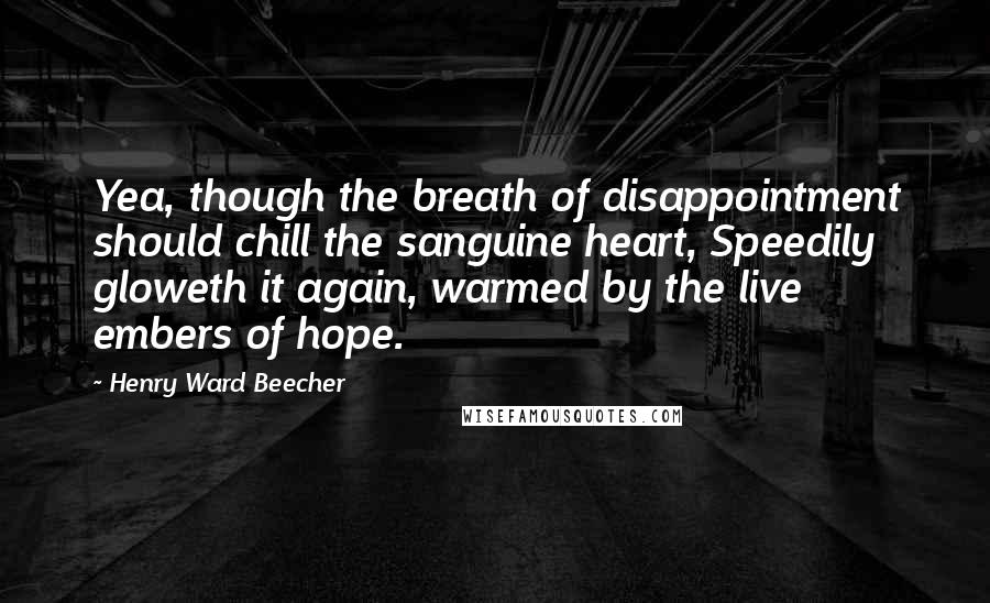 Henry Ward Beecher Quotes: Yea, though the breath of disappointment should chill the sanguine heart, Speedily gloweth it again, warmed by the live embers of hope.