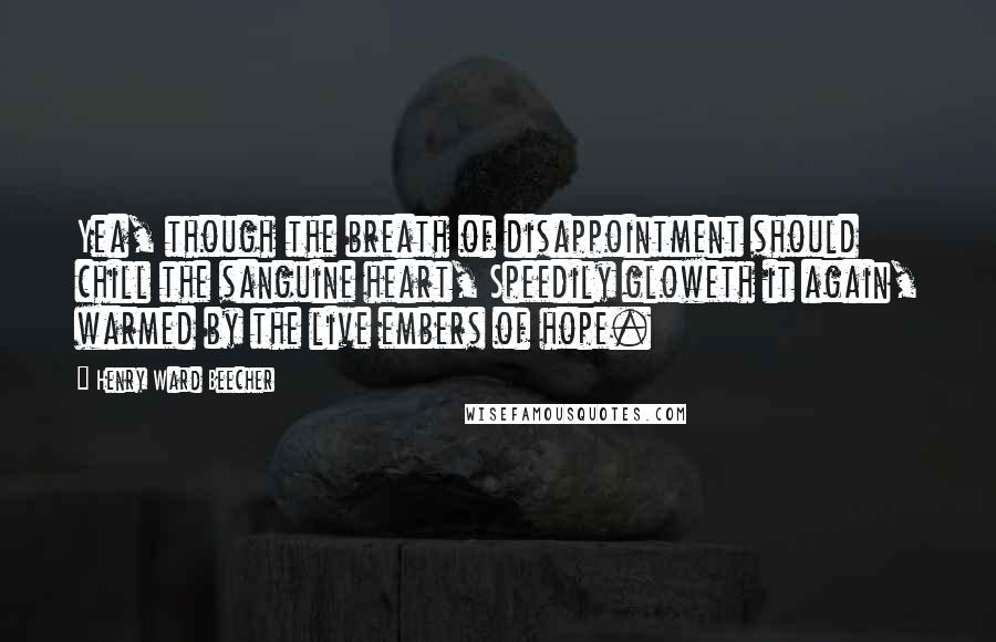 Henry Ward Beecher Quotes: Yea, though the breath of disappointment should chill the sanguine heart, Speedily gloweth it again, warmed by the live embers of hope.