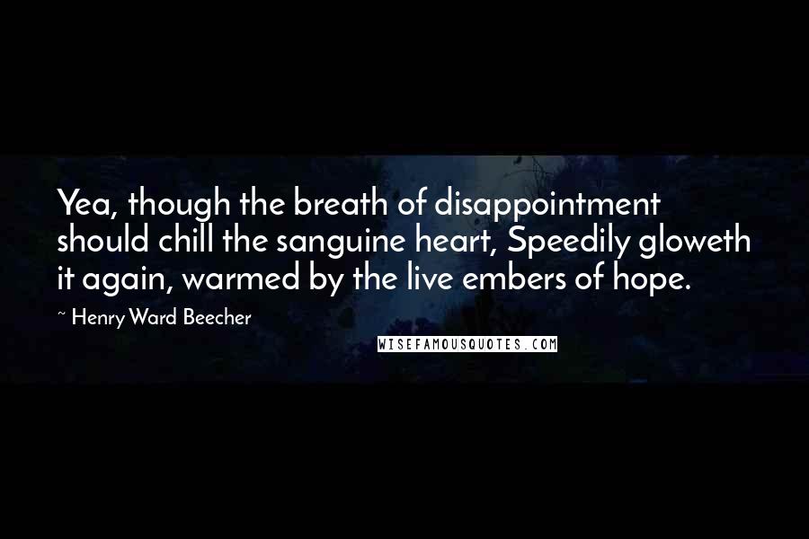 Henry Ward Beecher Quotes: Yea, though the breath of disappointment should chill the sanguine heart, Speedily gloweth it again, warmed by the live embers of hope.