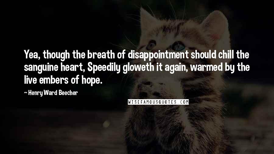 Henry Ward Beecher Quotes: Yea, though the breath of disappointment should chill the sanguine heart, Speedily gloweth it again, warmed by the live embers of hope.