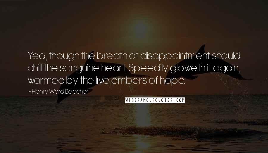 Henry Ward Beecher Quotes: Yea, though the breath of disappointment should chill the sanguine heart, Speedily gloweth it again, warmed by the live embers of hope.