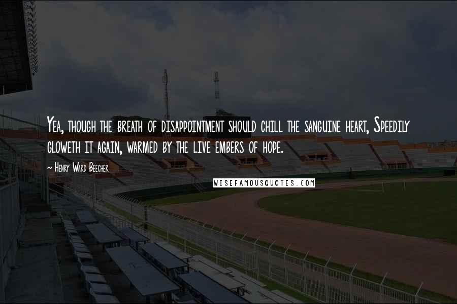 Henry Ward Beecher Quotes: Yea, though the breath of disappointment should chill the sanguine heart, Speedily gloweth it again, warmed by the live embers of hope.
