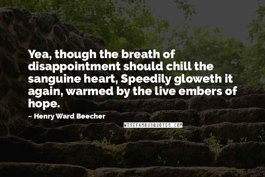 Henry Ward Beecher Quotes: Yea, though the breath of disappointment should chill the sanguine heart, Speedily gloweth it again, warmed by the live embers of hope.