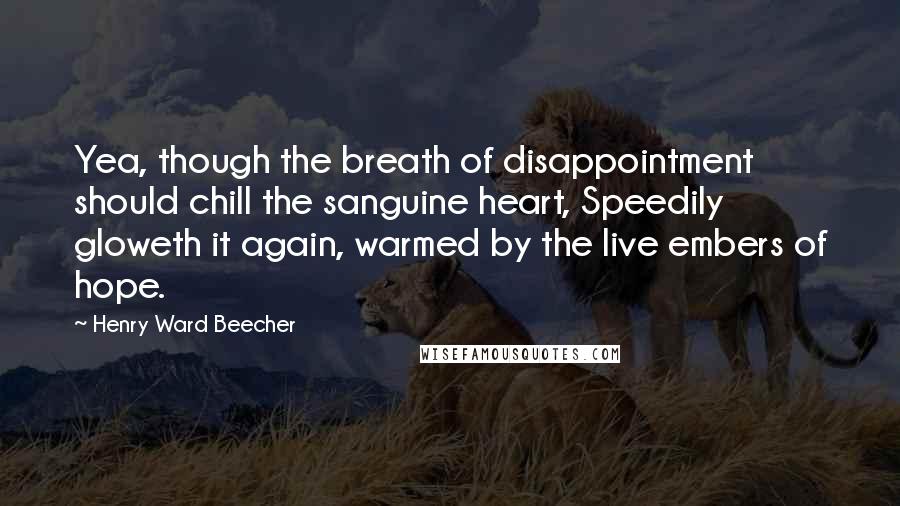 Henry Ward Beecher Quotes: Yea, though the breath of disappointment should chill the sanguine heart, Speedily gloweth it again, warmed by the live embers of hope.