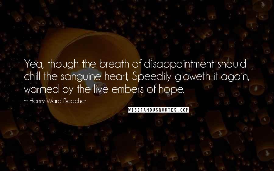 Henry Ward Beecher Quotes: Yea, though the breath of disappointment should chill the sanguine heart, Speedily gloweth it again, warmed by the live embers of hope.