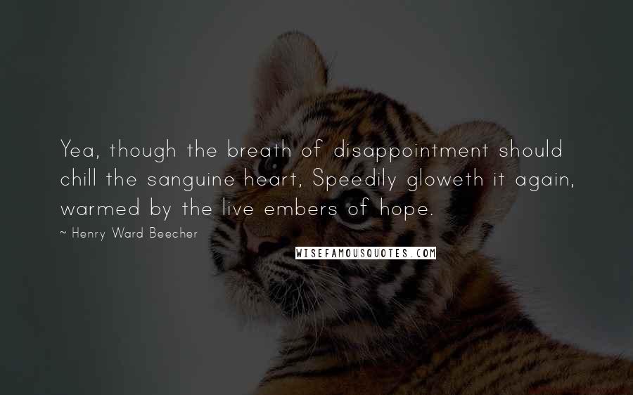 Henry Ward Beecher Quotes: Yea, though the breath of disappointment should chill the sanguine heart, Speedily gloweth it again, warmed by the live embers of hope.