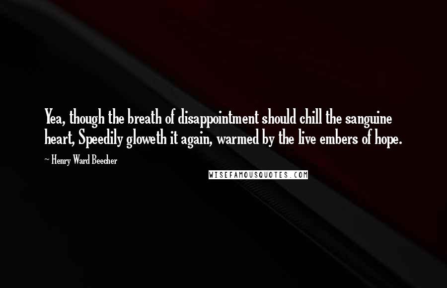 Henry Ward Beecher Quotes: Yea, though the breath of disappointment should chill the sanguine heart, Speedily gloweth it again, warmed by the live embers of hope.