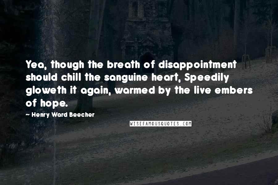 Henry Ward Beecher Quotes: Yea, though the breath of disappointment should chill the sanguine heart, Speedily gloweth it again, warmed by the live embers of hope.