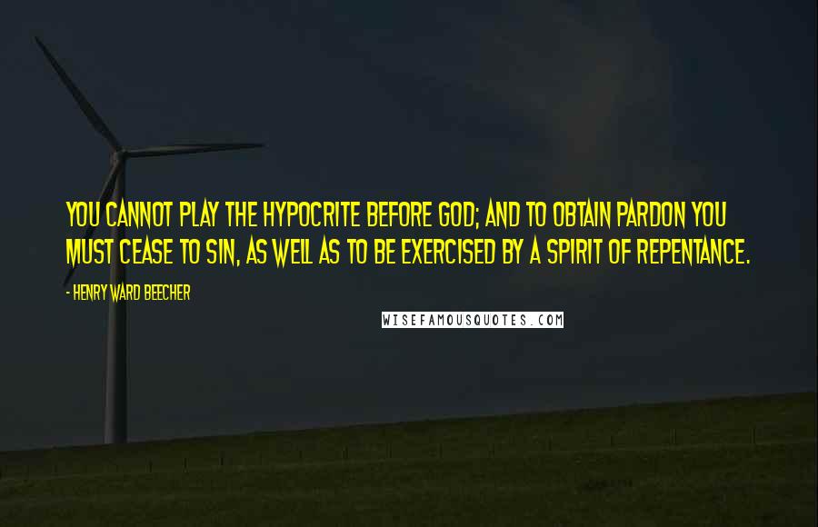 Henry Ward Beecher Quotes: You cannot play the hypocrite before God; and to obtain pardon you must cease to sin, as well as to be exercised by a spirit of repentance.