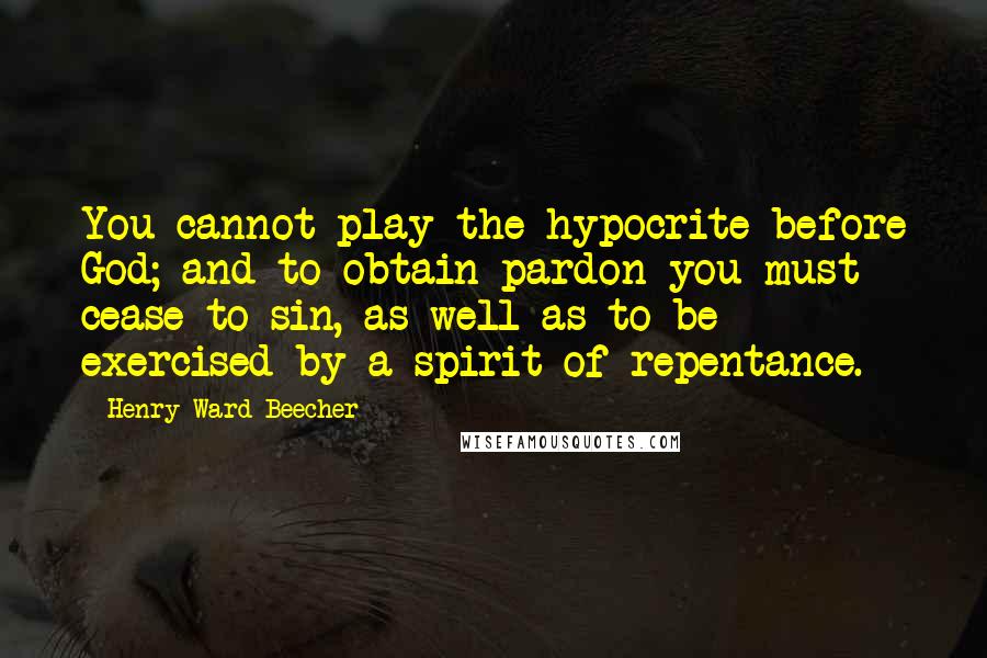 Henry Ward Beecher Quotes: You cannot play the hypocrite before God; and to obtain pardon you must cease to sin, as well as to be exercised by a spirit of repentance.