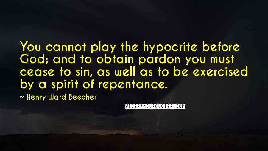 Henry Ward Beecher Quotes: You cannot play the hypocrite before God; and to obtain pardon you must cease to sin, as well as to be exercised by a spirit of repentance.