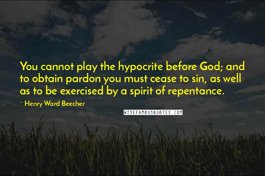 Henry Ward Beecher Quotes: You cannot play the hypocrite before God; and to obtain pardon you must cease to sin, as well as to be exercised by a spirit of repentance.