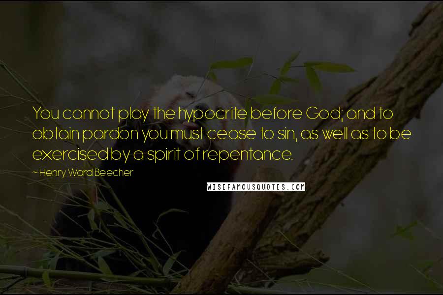 Henry Ward Beecher Quotes: You cannot play the hypocrite before God; and to obtain pardon you must cease to sin, as well as to be exercised by a spirit of repentance.