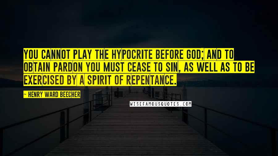 Henry Ward Beecher Quotes: You cannot play the hypocrite before God; and to obtain pardon you must cease to sin, as well as to be exercised by a spirit of repentance.