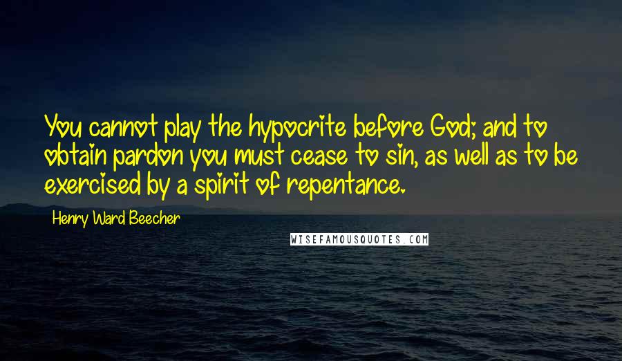 Henry Ward Beecher Quotes: You cannot play the hypocrite before God; and to obtain pardon you must cease to sin, as well as to be exercised by a spirit of repentance.