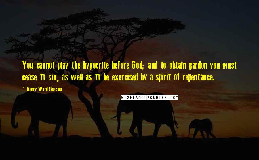 Henry Ward Beecher Quotes: You cannot play the hypocrite before God; and to obtain pardon you must cease to sin, as well as to be exercised by a spirit of repentance.