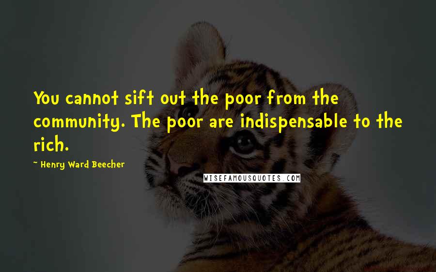 Henry Ward Beecher Quotes: You cannot sift out the poor from the community. The poor are indispensable to the rich.