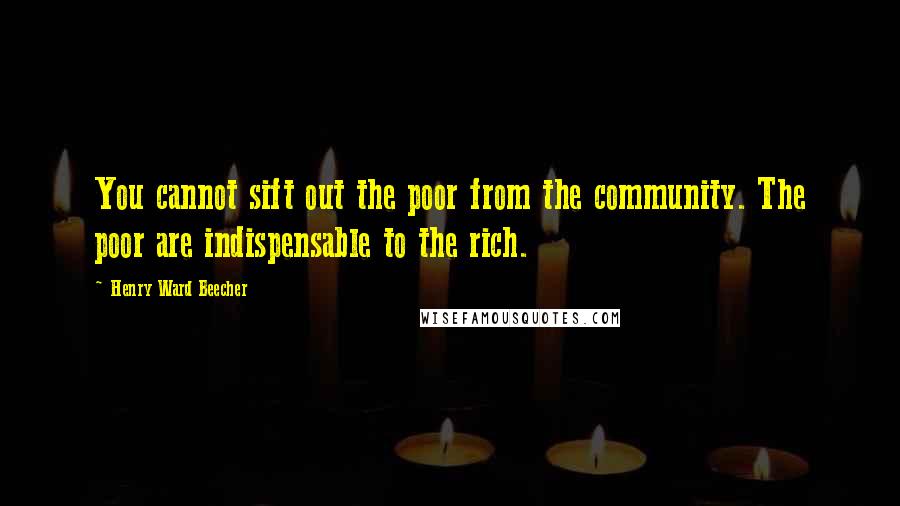 Henry Ward Beecher Quotes: You cannot sift out the poor from the community. The poor are indispensable to the rich.