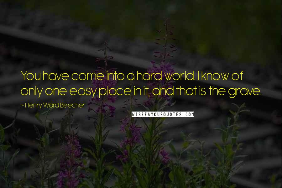 Henry Ward Beecher Quotes: You have come into a hard world. I know of only one easy place in it, and that is the grave.