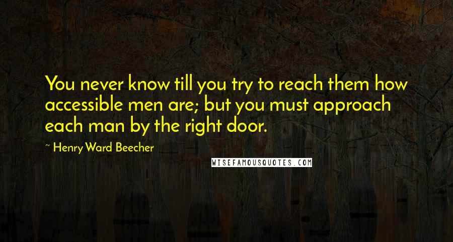 Henry Ward Beecher Quotes: You never know till you try to reach them how accessible men are; but you must approach each man by the right door.