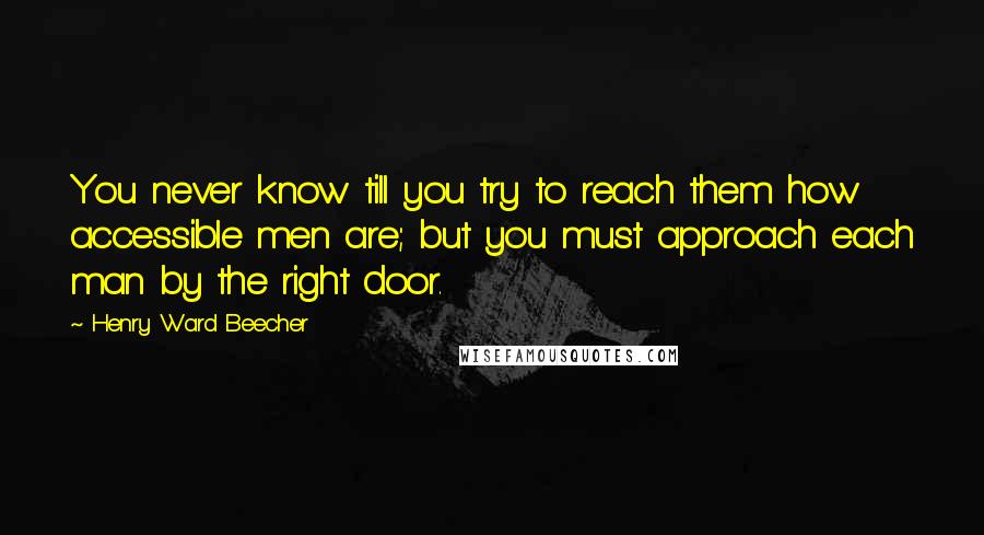 Henry Ward Beecher Quotes: You never know till you try to reach them how accessible men are; but you must approach each man by the right door.