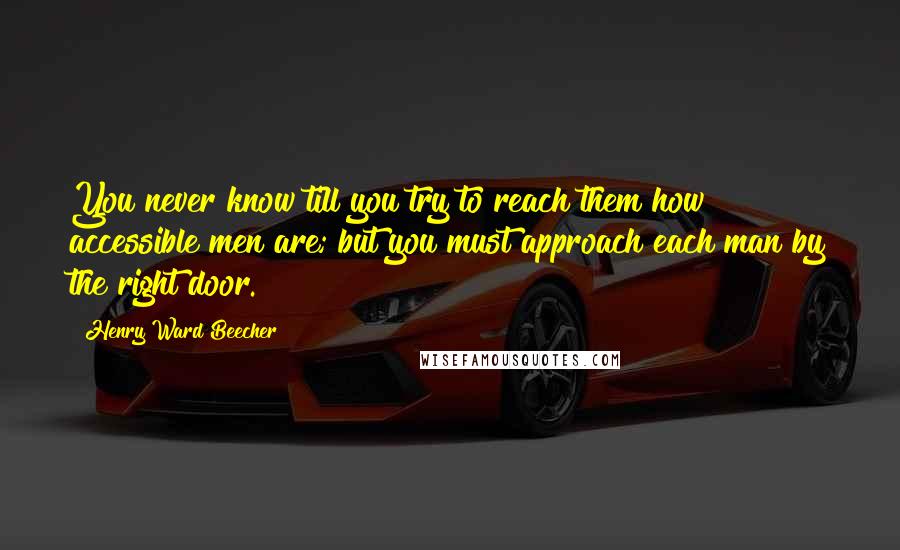 Henry Ward Beecher Quotes: You never know till you try to reach them how accessible men are; but you must approach each man by the right door.