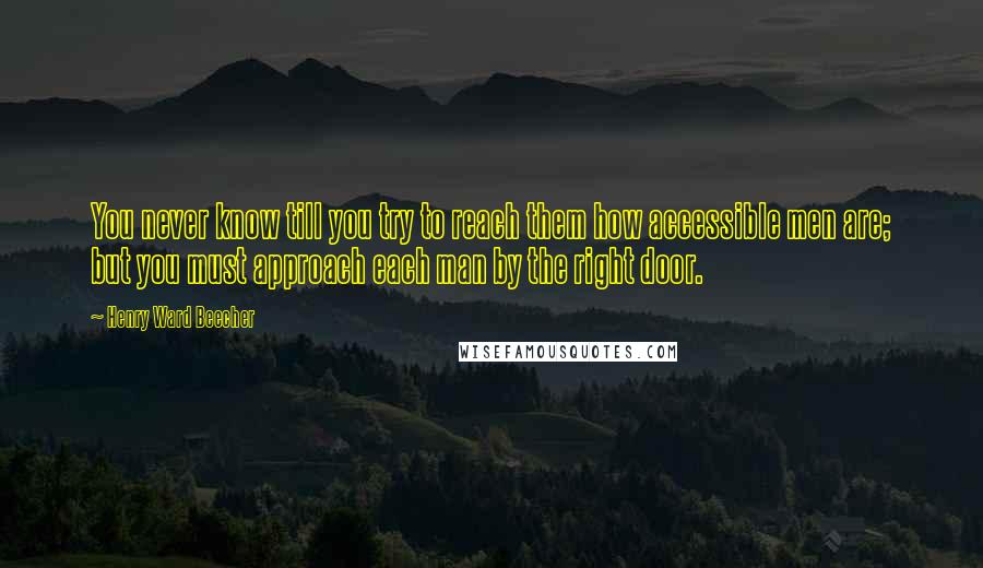 Henry Ward Beecher Quotes: You never know till you try to reach them how accessible men are; but you must approach each man by the right door.