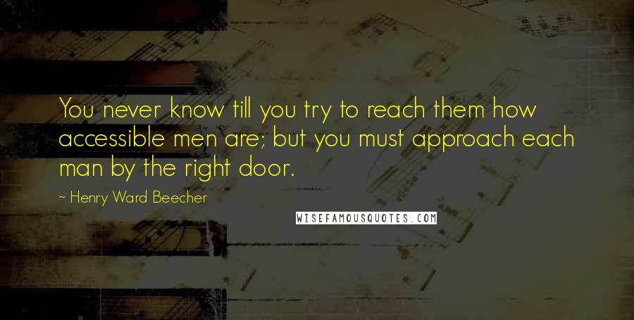 Henry Ward Beecher Quotes: You never know till you try to reach them how accessible men are; but you must approach each man by the right door.