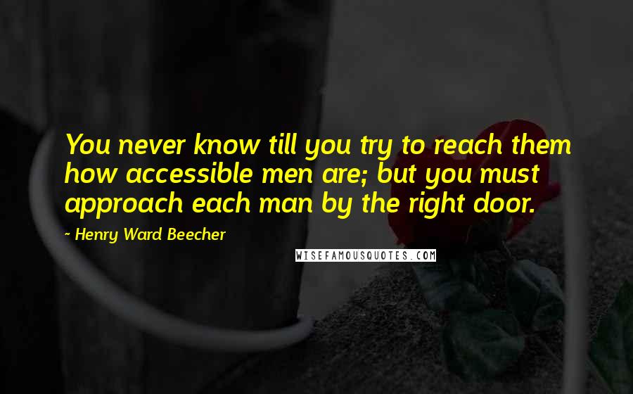 Henry Ward Beecher Quotes: You never know till you try to reach them how accessible men are; but you must approach each man by the right door.