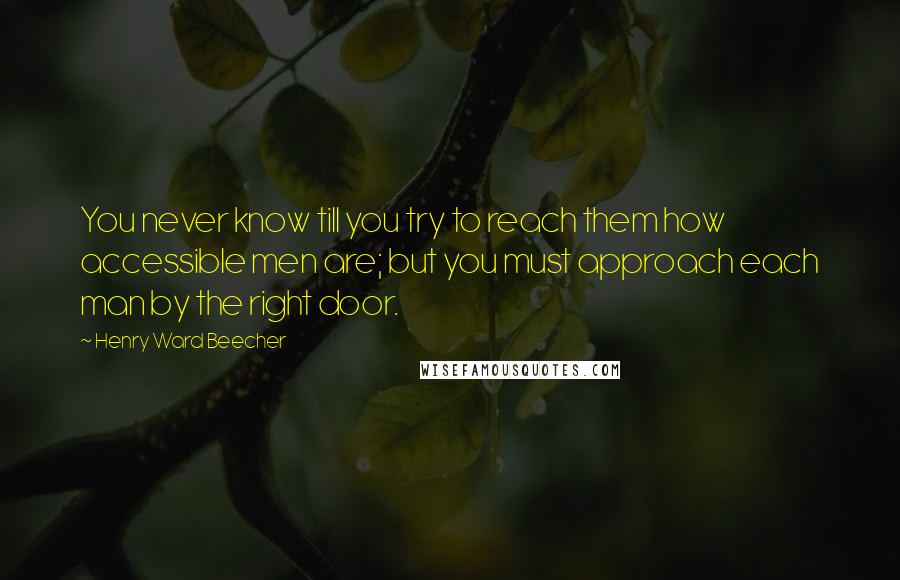 Henry Ward Beecher Quotes: You never know till you try to reach them how accessible men are; but you must approach each man by the right door.
