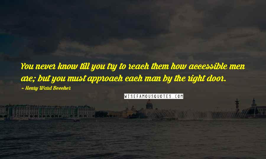 Henry Ward Beecher Quotes: You never know till you try to reach them how accessible men are; but you must approach each man by the right door.